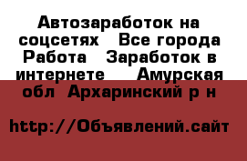 Автозаработок на соцсетях - Все города Работа » Заработок в интернете   . Амурская обл.,Архаринский р-н